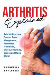 Arthritis Explained: Arthritis Overview, Causes, Types, Management, Prevention, Treatments, Effects, Symptoms, Causes and Much More! - Frederick Earlstein (2018)