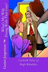 What's My Wife Doing With That Guy? : Cuckold Tales of High Ribaldry - Gustav Jorgenson (ISBN: 9781518815638)