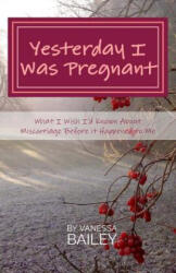 Yesterday I was Pregnant: What I Wish I'd Known About Miscarriage Before it Happened to Me. - Vanessa Bailey (ISBN: 9781979322966)