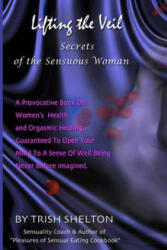 Lifting the Veil, Secrets of the Sensuous Woman: A provocative book on women's health and orgasmic healing guaranteed to open your mind to a sense of - Trish Shelton (ISBN: 9781483905082)