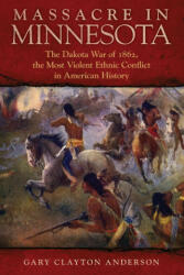Massacre in Minnesota: The Dakota War of 1862, the Most Violent Ethnic Conflict in American History - Gary Clayton Anderson (ISBN: 9780806191997)