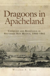 Dragoons in Apacheland: Conquest and Resistance in Southern New Mexico, 1846-1861 - William S. Kiser (ISBN: 9780806146508)