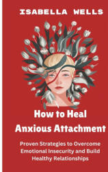 How to Heal Anxious Attachment - Isabella Wells (ISBN: 9798329202250)