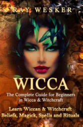 Wicca: The Complete Guide for Beginners in Wicca & Witchcraft: Learn Wiccan & Witchcraft Beliefs, Magick, Spells and Rituals - Ray Wesker (ISBN: 9781514159613)