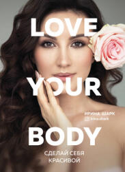 Love your body. Сделай себя красивой - Ирина Шарк, Ирина Шарк (ISBN: 9785041109868)