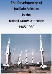 The Development of Ballistic Missiles in the United States Air Force 1945-1960 - Office of Air Force History, U S Air Force (ISBN: 9781507761618)