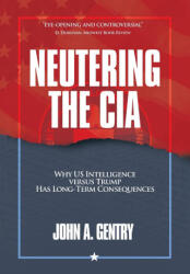Neutering the CIA: Why US Intelligence Versus Trump Has Long-Term Consequences - John A Gentry (ISBN: 9781956450682)