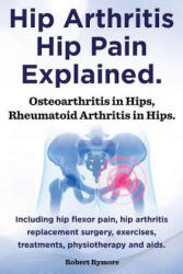 Hip Arthritis, Hip Pain Explained. Osteoarthritis in Hips, Rheumatoid Arthritis in Hips. Including Hip Arthritis Surgery, Hip Flexor Pain, Exercises, - Robert Rymore (ISBN: 9781909151963)