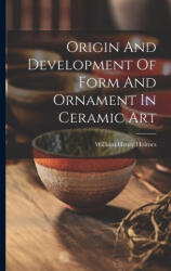 Origin And Development Of Form And Ornament In Ceramic Art - William Henry Holmes (ISBN: 9781021530028)