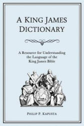 A King James Dictionary: A Resource for Understanding the Language of the King James Bible - Philip P Kapusta (ISBN: 9780983375326)