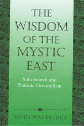 The Wisdom of the Mystic East: Suhrawardi and Platonic Orientalism - John Walbridge (ISBN: 9780791450529)
