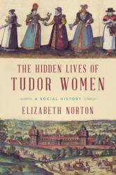 The Hidden Lives of Tudor Women: A Social History - Elizabeth Norton (2018)