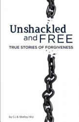 Unshackled and Free: True Stories of Forgiveness - Cj Hitz, Shelley Hitz, Heather Hart (ISBN: 9780615626376)