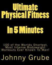 Ultimate Physical Fitness in 5 Minutes: The Worlds Shortest, Most Intense Bodyweight Workouts Ever! - Johnny Grube (ISBN: 9781460969694)