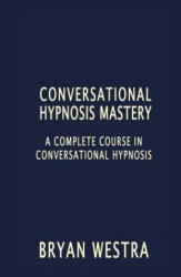 Conversational Hypnosis Mastery: A Complete Course In Conversational Hypnosis - Bryan Westra (ISBN: 9781535033787)