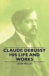 Claude Debussy - His Life And Works - Leon Vallas (ISBN: 9781406759129)