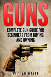 Guns: Complete Gun Guide For Beginners from Buying and Owning - William Meyer (ISBN: 9781512300369)