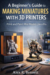 A Beginner's Guide to Making Miniatures With 3D Printers - Alex R. Bennett (2026)