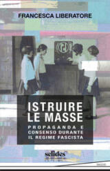 Istruire le masse. Propaganda e consenso durante il regime fascista - Francesca Liberatore (2025)