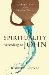 Spirituality According to John - Abiding in Christ in the Johannine Writings - Rodney Reeves (ISBN: 9780830853489)