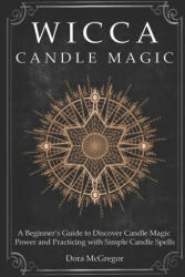 Wicca Candle Magic: A Beginner's Guide to Discover Candle Magic Power and Practicing with Simple Candle Spells - Dora McGregor (2020)