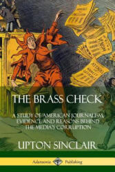 Brass Check: A Study of American Journalism; Evidence and Reasons Behind the Media's Corruption - Upton Sinclair (ISBN: 9780359746491)