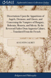 Dissertations Upon the Apparitions of Angels, Daemons, and Ghosts, and Concerning the Vampires of Hungary, Bohemia, Moravia, and Silesia. By the Rever - AUGUSTIN CALMET (ISBN: 9781379467311)