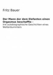 Mann der dem Elefanten einen Orgasmus beschaffte - Fritz Bernd Bauer (ISBN: 9783735758316)