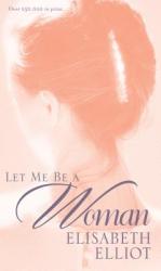 Let ME be a Woman - Elisabeth Elliot (ISBN: 9780842321624)