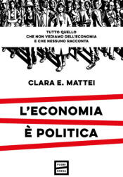 economia è politica. Tutto quello che non vediamo dell'economia e nessuno racconta - Clara E. Mattei (2023)