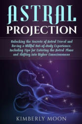 Astral Projection: Unlocking the Secrets of Astral Travel and Having a Willful Out-Of-Body Experience, Including Tips for Entering the As - Kimberly Moon (ISBN: 9781793057075)
