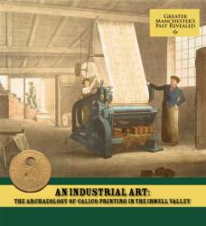 An Industrial Art: The Archaeology of Calico Printing in the Irwell Valley (ISBN: 9781907686108)