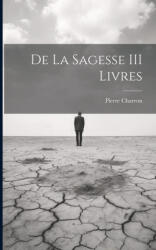 De La Sagesse III Livres - Pierre Charron (ISBN: 9781022543089)