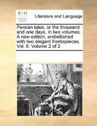 Persian Tales, or the Thousand and One Days. in Two Volumes. a New Edition, Embellished with Two Elegant Frontispieces. Vol. II. Volume 2 of 2 - Multiple Contributors (ISBN: 9781170300022)