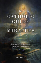The Catholic Guide to Miracles: Separating the Authentic from the Counterfeit - Adam Blai (ISBN: 9781644132968)