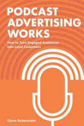 Podcast Advertising Works: How to Turn Engaged Audiences into Loyal Customers - Glenn Rubenstein (ISBN: 9781539374466)