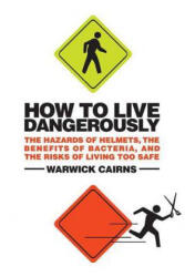 How to Live Dangerously: The Hazards of Helmets, the Benefits of Bacteria, and the Risks of Living Too Safe - Warwick Cairns (ISBN: 9780312533892)