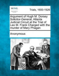 Argument of Hugh M. Dorsey Solicitor-General, Atlanta Judicial Circuit at the Trial of Leo M. Frank Charged with the Murder of Mary Phagan - Anonymous (ISBN: 9781275486607)