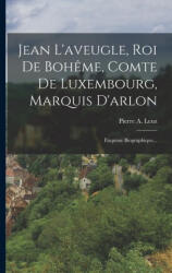 Jean L'aveugle, Roi De Boh? me, Comte De Luxembourg, Marquis D'arlon: Exquisse Biographique. . . - Pierre A. Lenz (ISBN: 9781015900899)