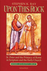 Upon This Rock: St. Peter and the Primacy of Rome in Scripture and the Early Church - Steven K. Ray, Stephen K. Ray (ISBN: 9780898707236)