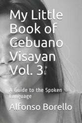 My Little Book of Cebuano Visayan Vol. 3: A Guide to the Spoken Language - Alfonso Borello (2017)