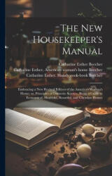 The new Housekeeper's Manual: Embracing a new Revised Edition of the American Woman's Home; or, Principles of Domestic Science. Being a Guide to Eco - Harriet Beecher Stowe, Catharine Esther Beecher (ISBN: 9781021518965)