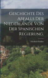Geschichte des Abfalls der Niederlande von der Spanischen Regierung. - Friedrich Schiller (ISBN: 9781018988993)