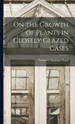 On the Growth of Plants in Closely Glazed Cases - Nathaniel Bagshaw Ward (ISBN: 9781015438033)