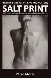 Salt Print with descriptions of orotone, opalotype, varnishes. . . : Historical and Alternative Photography - Peter Mrhar (ISBN: 9781503302839)