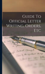 Guide To Official Letter Writing, Orders, Etc - Anonymous (ISBN: 9781016287395)