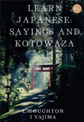 Japanese Idioms, Kotowaza, and Yojijukugo IV - I Yajima, L Houghton (2022)