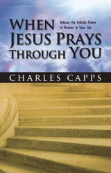 When Jesus Prays Through You: Release the Infinite Power of Heaven in Your Life - Charles Capps (ISBN: 9780982032077)