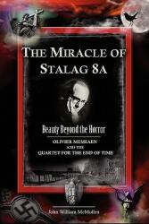The Miracle of Stalag 8a - Beauty Beyond the Horror: Olivier Messiaen and the Quartet for the End of Time (ISBN: 9780982625521)