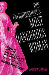The Enlightenment's Most Dangerous Woman Émilie du Châtelet and the Making of Modern Philosophy (ISBN: 9780197757987)